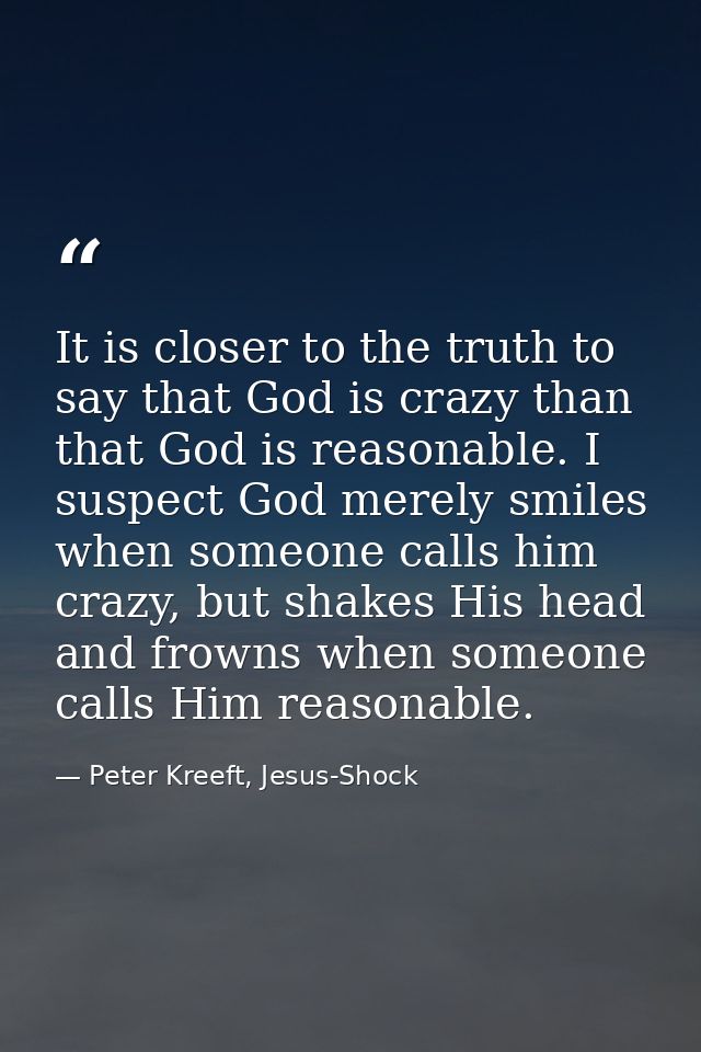It is closer to the truth to say that God is crazy than that God is reasonable. I suspect God merely smiles when someone — Peter Kreeft, Jesus-Shock