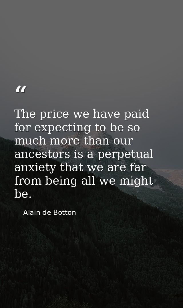 The price we have paid for expecting to be so much more than our ancestors is a perpetual anxiety that we are far from b — Alain de Botton