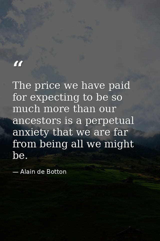 The price we have paid for expecting to be so much more than our ancestors is a perpetual anxiety that we are far from b — Alain de Botton