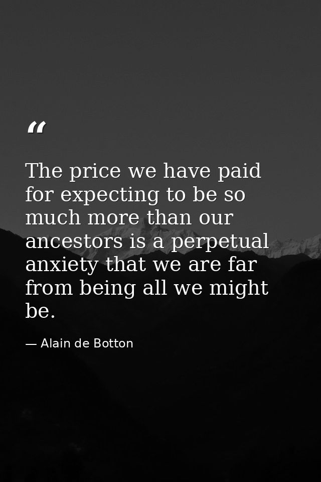 The price we have paid for expecting to be so much more than our ancestors is a perpetual anxiety that we are far from b — Alain de Botton
