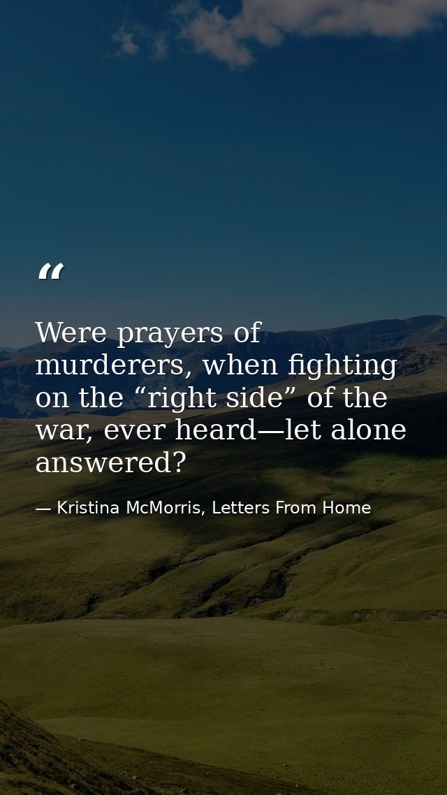 Were prayers of murderers, when fighting on the “right side” of the war, ever heard—let alone answered? — Kristina McMorris, Letters From Home