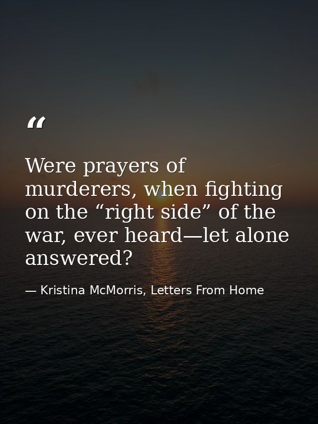 Were prayers of murderers, when fighting on the “right side” of the war, ever heard—let alone answered? — Kristina McMorris, Letters From Home