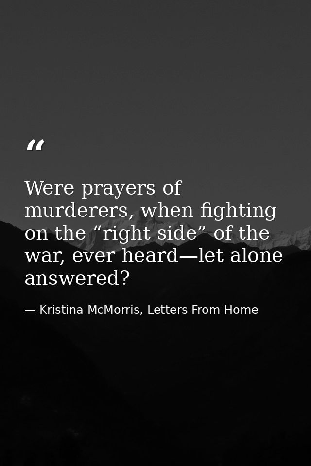 Were prayers of murderers, when fighting on the “right side” of the war, ever heard—let alone answered? — Kristina McMorris, Letters From Home