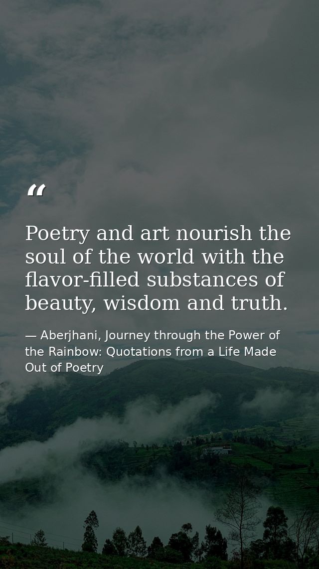 Poetry and art nourish the soul of the world with the flavor-filled substances of beauty, wisdom and truth. — Aberjhani, Journey through the Power of the Rainbow: Quotations from a Life Made Out of Poetry
