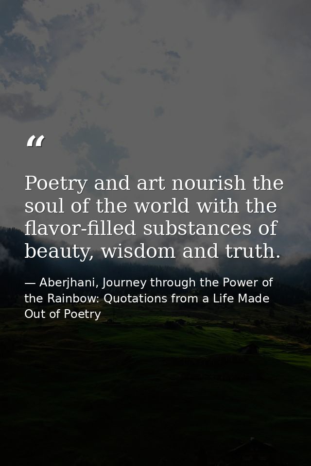 Poetry and art nourish the soul of the world with the flavor-filled substances of beauty, wisdom and truth. — Aberjhani, Journey through the Power of the Rainbow: Quotations from a Life Made Out of Poetry