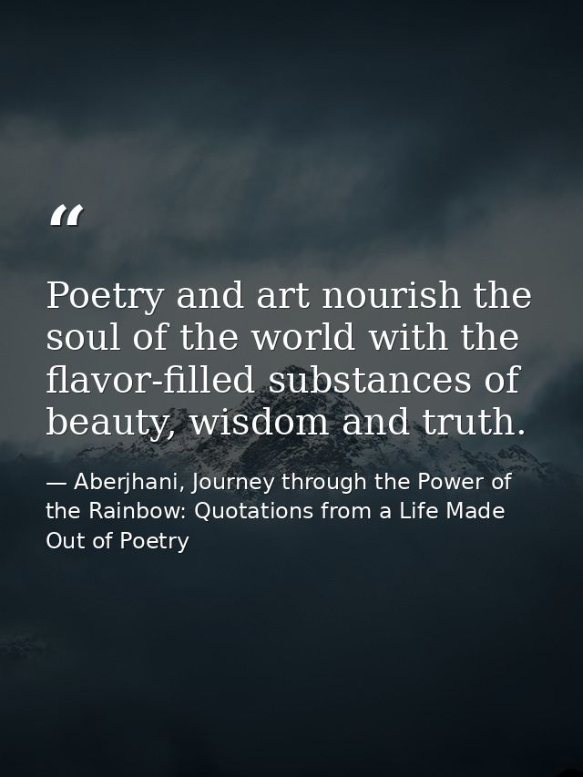 Poetry and art nourish the soul of the world with the flavor-filled substances of beauty, wisdom and truth. — Aberjhani, Journey through the Power of the Rainbow: Quotations from a Life Made Out of Poetry