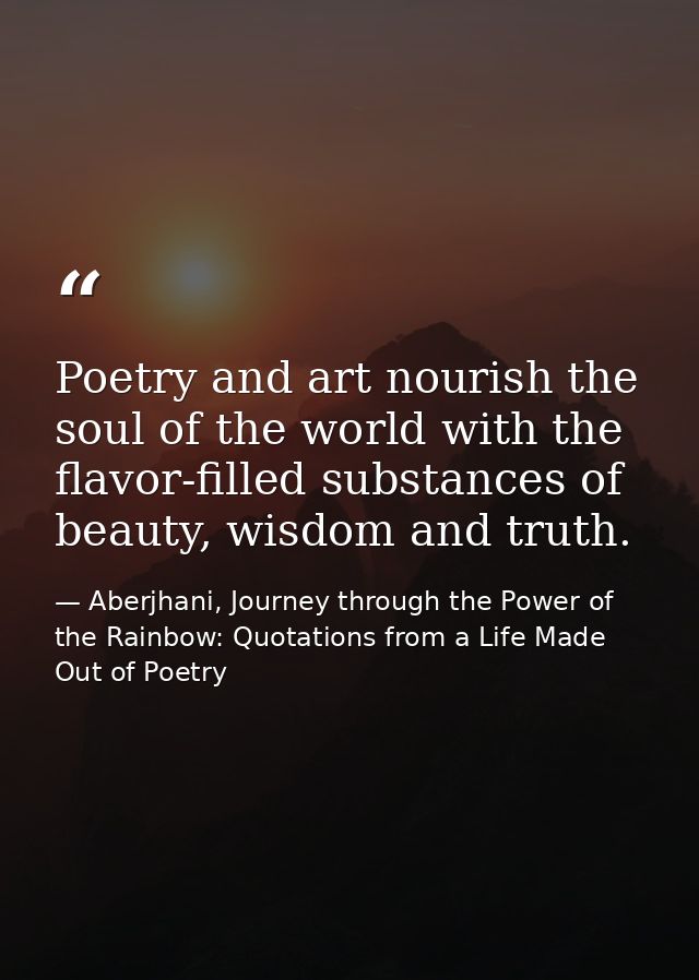 Poetry and art nourish the soul of the world with the flavor-filled substances of beauty, wisdom and truth. — Aberjhani, Journey through the Power of the Rainbow: Quotations from a Life Made Out of Poetry