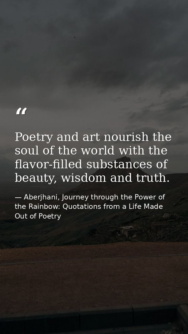 Poetry and art nourish the soul of the world with the flavor-filled substances of beauty, wisdom and truth. — Aberjhani, Journey through the Power of the Rainbow: Quotations from a Life Made Out of Poetry