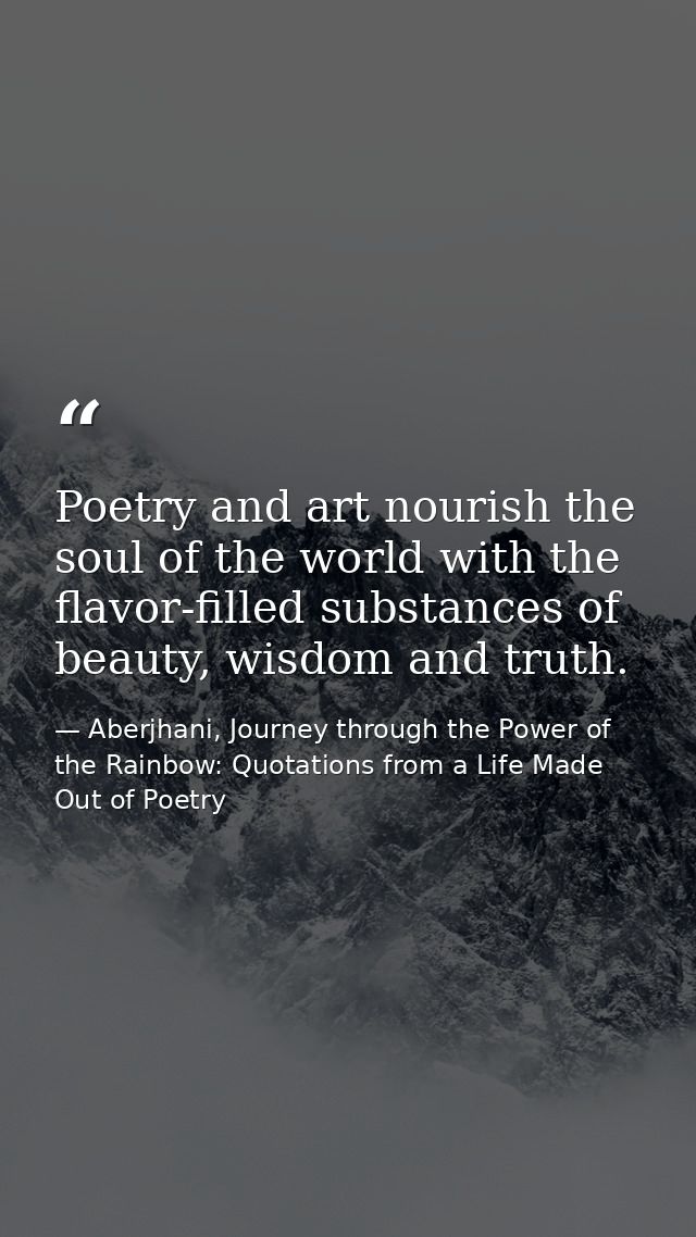 Poetry and art nourish the soul of the world with the flavor-filled substances of beauty, wisdom and truth. — Aberjhani, Journey through the Power of the Rainbow: Quotations from a Life Made Out of Poetry