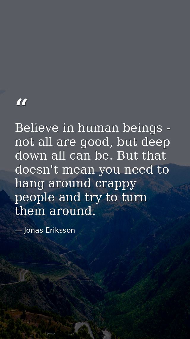 Believe in human beings - not all are good, but deep down all can be. But that doesn't mean you need to hang around crap — Jonas Eriksson