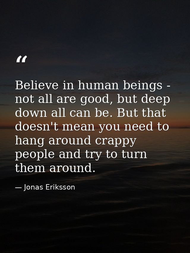 Believe in human beings - not all are good, but deep down all can be. But that doesn't mean you need to hang around crap — Jonas Eriksson