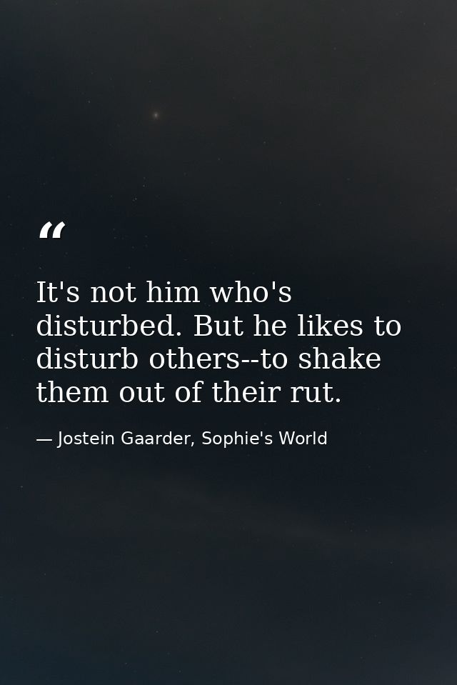 It's not him who's disturbed. But he likes to disturb others--to shake them out of their rut. — Jostein Gaarder, Sophie's World