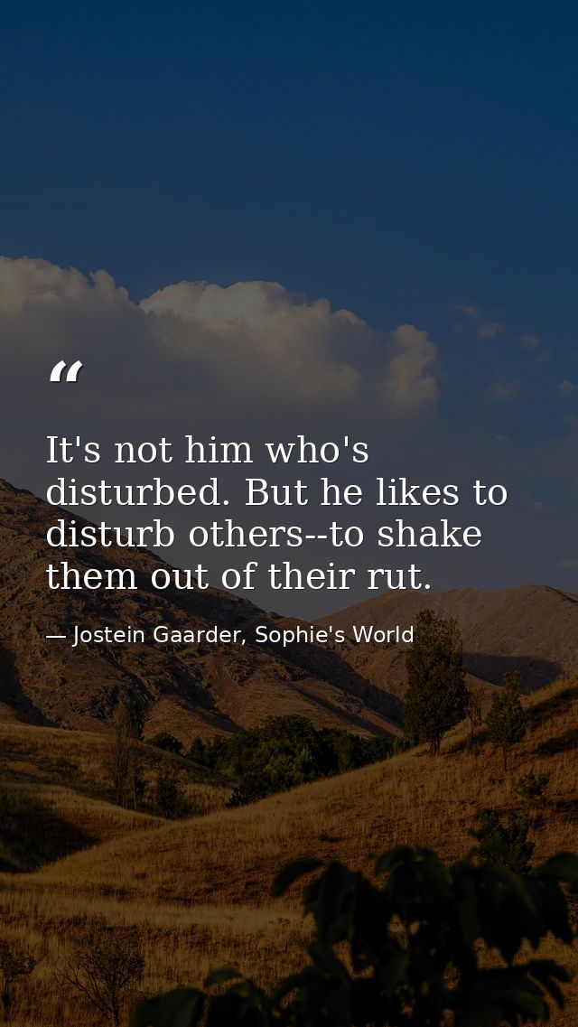 It's not him who's disturbed. But he likes to disturb others--to shake them out of their rut. — Jostein Gaarder, Sophie's World