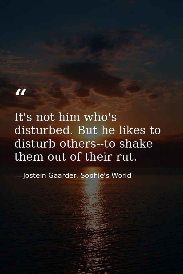It's not him who's disturbed. But he likes to disturb others--to shake them out of their rut. — Jostein Gaarder, Sophie's World