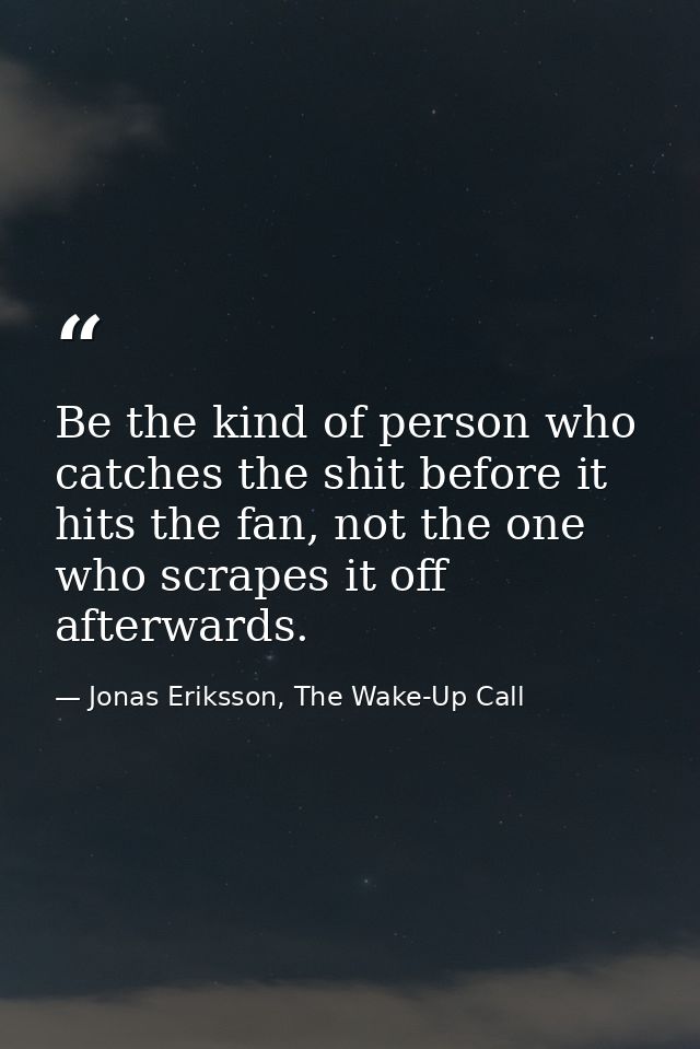 Be the kind of person who catches the shit before it hits the fan, not the one who scrapes it off afterwards. — Jonas Eriksson, The Wake-Up Call