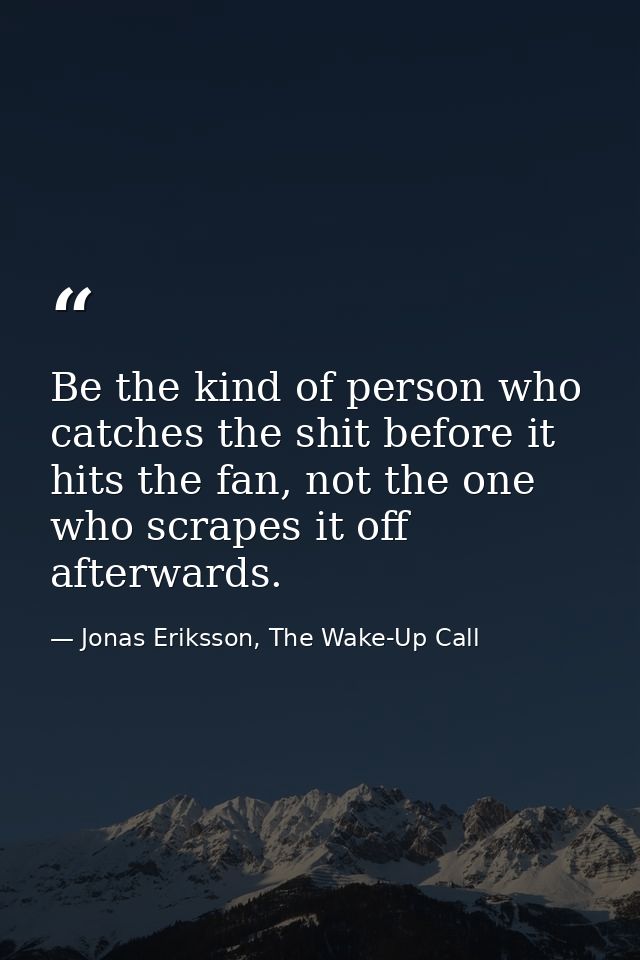 Be the kind of person who catches the shit before it hits the fan, not the one who scrapes it off afterwards. — Jonas Eriksson, The Wake-Up Call