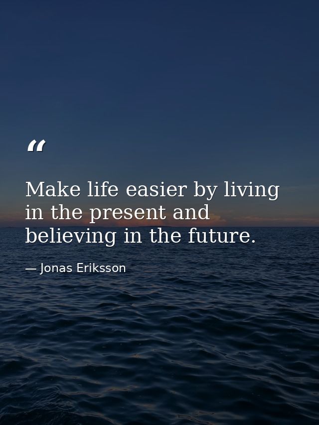 Make life easier by living in the present and believing in the future. — Jonas Eriksson
