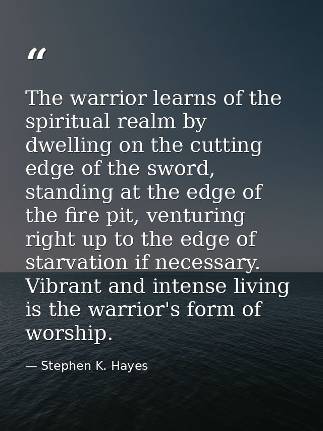 The warrior learns of the spiritual realm by dwelling on the cutting edge of the sword, standing at the edge of the fire — Stephen K. Hayes