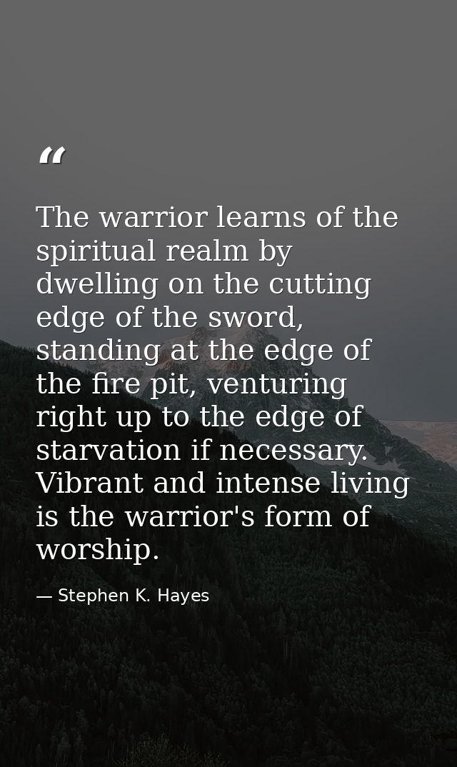The warrior learns of the spiritual realm by dwelling on the cutting edge of the sword, standing at the edge of the fire — Stephen K. Hayes