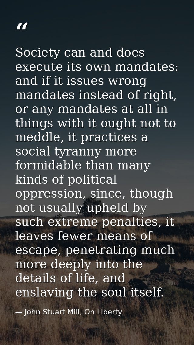 Society can and does execute its own mandates: and if it issues wrong mandates instead of right, or any mandates at all  — John Stuart Mill, On Liberty