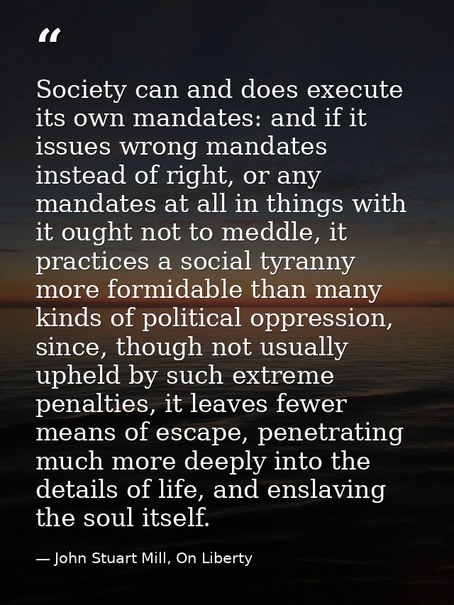 Society can and does execute its own mandates: and if it issues wrong mandates instead of right, or any mandates at all  — John Stuart Mill, On Liberty