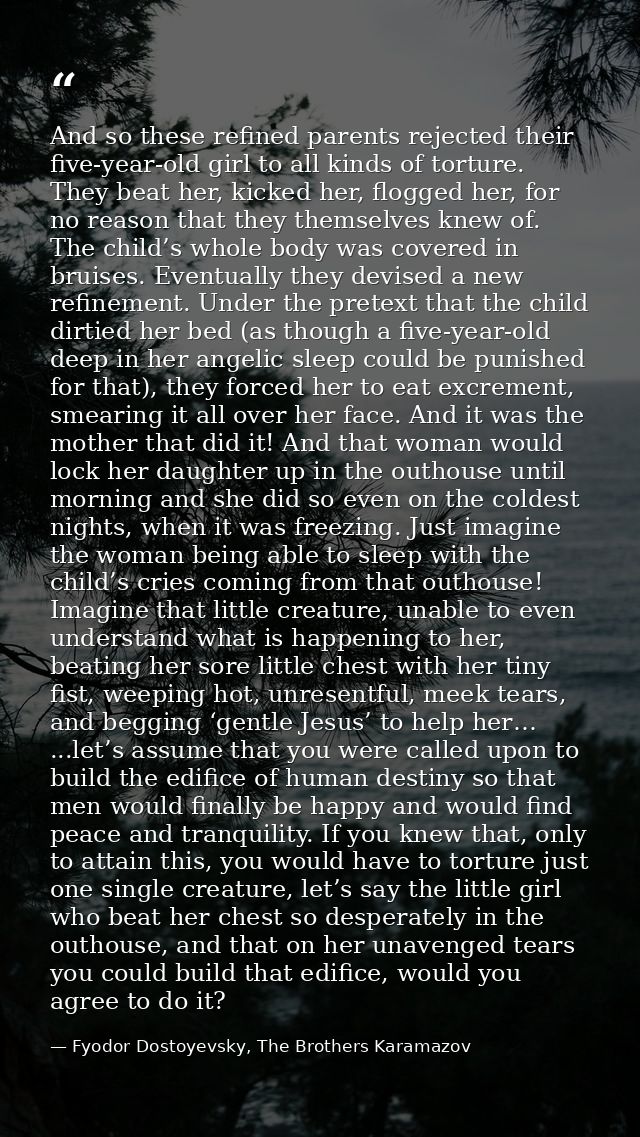 And so these refined parents rejected their five-year-old girl to all kinds of torture. They beat her, kicked her, flogg — Fyodor Dostoyevsky, The Brothers Karamazov