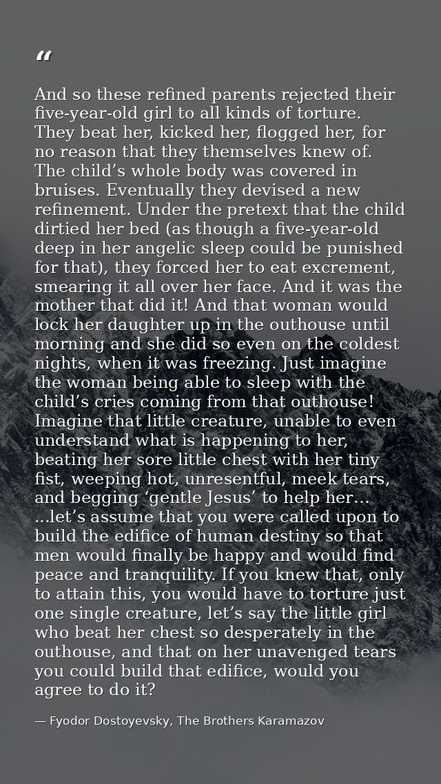 And so these refined parents rejected their five-year-old girl to all kinds of torture. They beat her, kicked her, flogg — Fyodor Dostoyevsky, The Brothers Karamazov