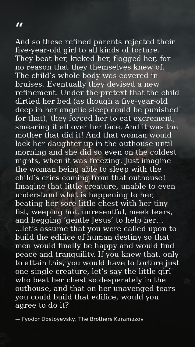 And so these refined parents rejected their five-year-old girl to all kinds of torture. They beat her, kicked her, flogg — Fyodor Dostoyevsky, The Brothers Karamazov