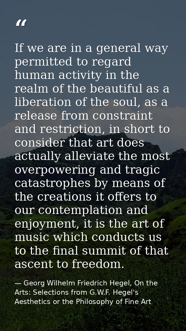 If we are in a general way permitted to regard human activity in the realm of the beautiful as a liberation of the soul, — Georg Wilhelm Friedrich Hegel, On the Arts: Selections from G.W.F. Hegel's Aesthetics or the Philosophy of Fine Art