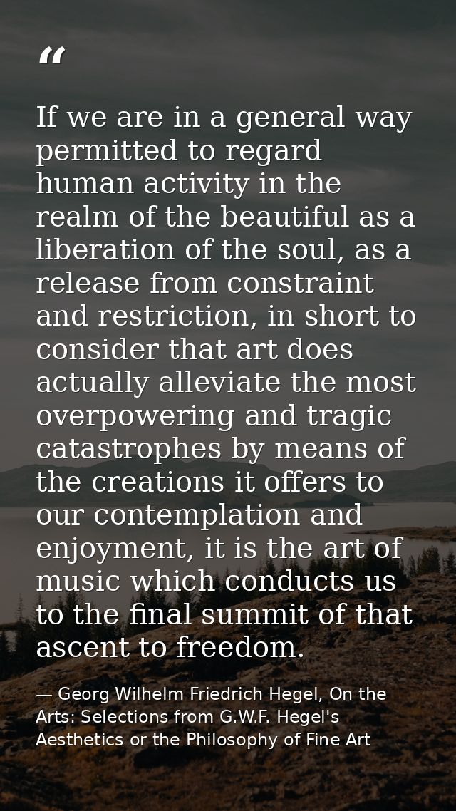 If we are in a general way permitted to regard human activity in the realm of the beautiful as a liberation of the soul, — Georg Wilhelm Friedrich Hegel, On the Arts: Selections from G.W.F. Hegel's Aesthetics or the Philosophy of Fine Art