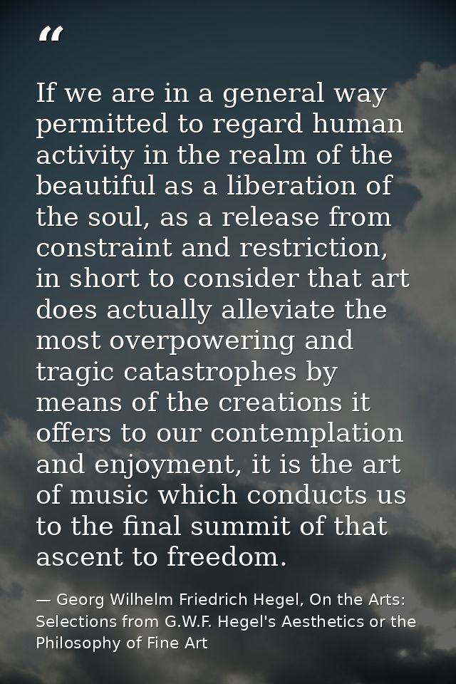 If we are in a general way permitted to regard human activity in the realm of the beautiful as a liberation of the soul, — Georg Wilhelm Friedrich Hegel, On the Arts: Selections from G.W.F. Hegel's Aesthetics or the Philosophy of Fine Art