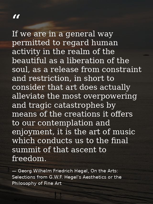 If we are in a general way permitted to regard human activity in the realm of the beautiful as a liberation of the soul, — Georg Wilhelm Friedrich Hegel, On the Arts: Selections from G.W.F. Hegel's Aesthetics or the Philosophy of Fine Art
