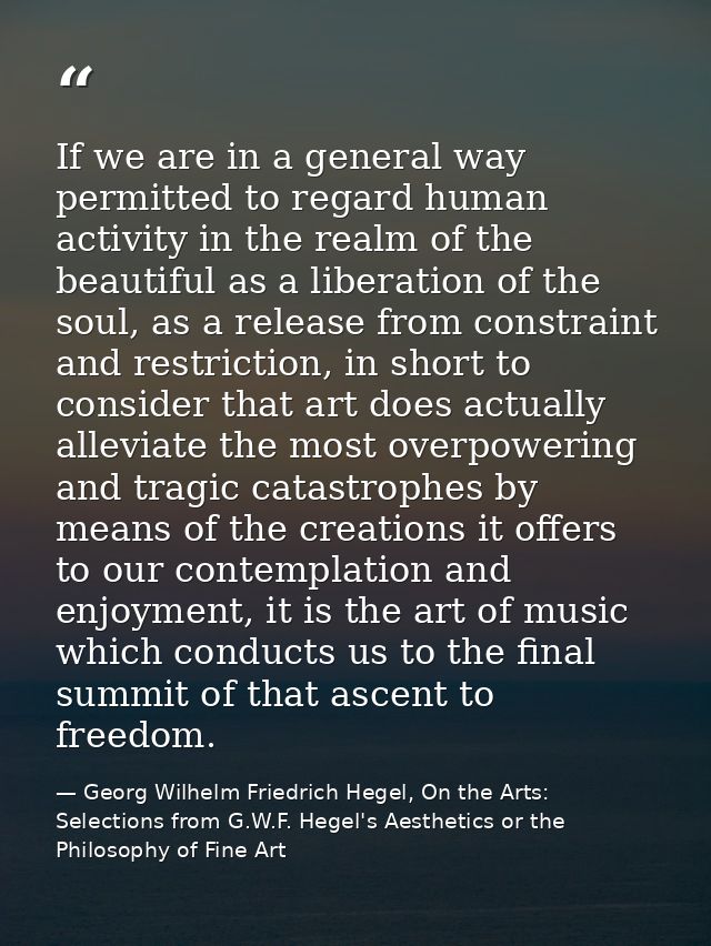 If we are in a general way permitted to regard human activity in the realm of the beautiful as a liberation of the soul, — Georg Wilhelm Friedrich Hegel, On the Arts: Selections from G.W.F. Hegel's Aesthetics or the Philosophy of Fine Art