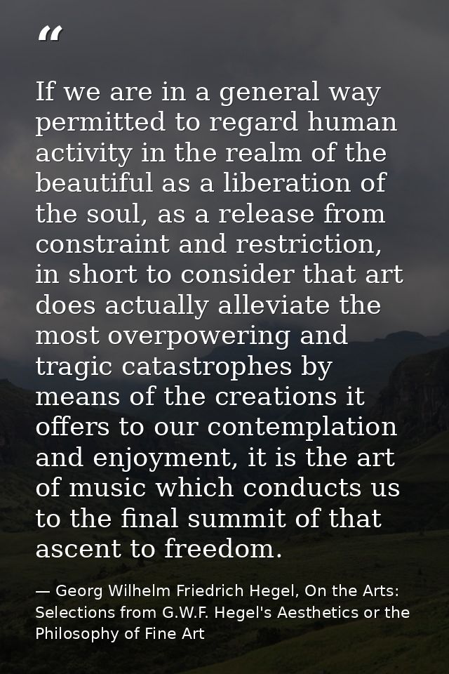 If we are in a general way permitted to regard human activity in the realm of the beautiful as a liberation of the soul, — Georg Wilhelm Friedrich Hegel, On the Arts: Selections from G.W.F. Hegel's Aesthetics or the Philosophy of Fine Art