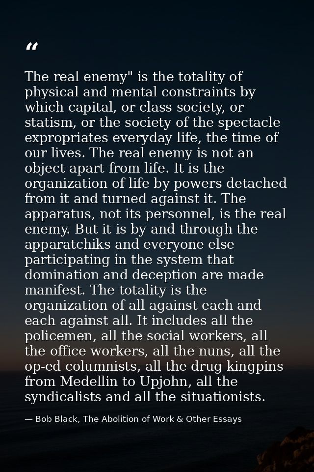 The real enemy" is the totality of physical and mental constraints by which capital, or class society, or statism, or th — Bob Black, The Abolition of Work & Other Essays
