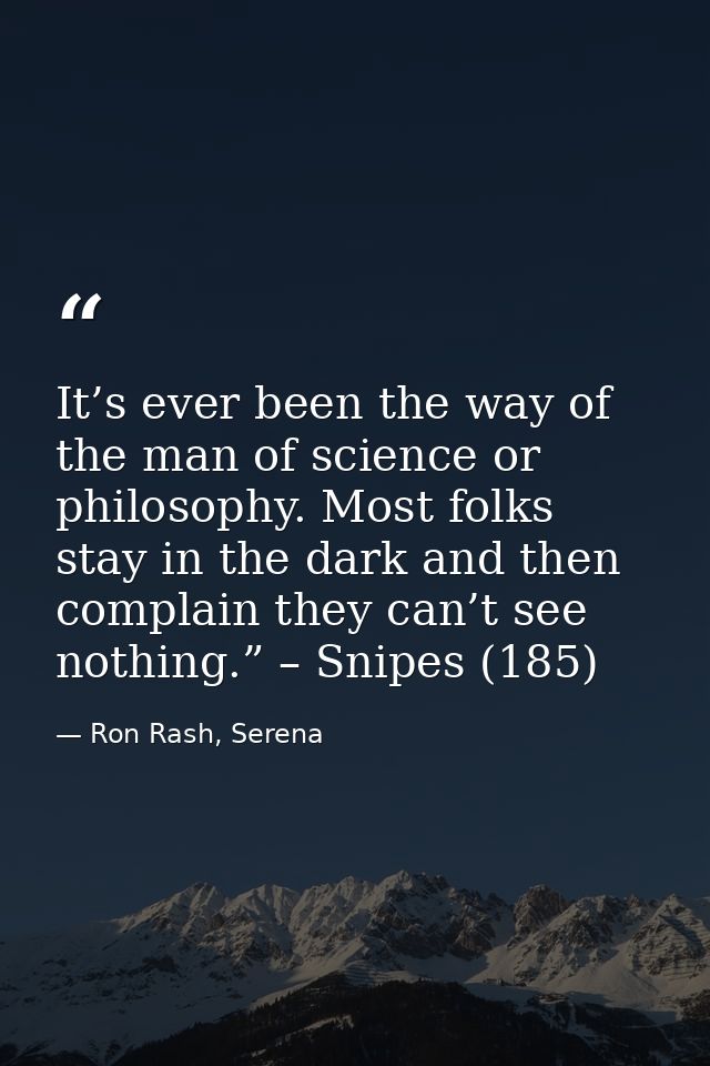 It’s ever been the way of the man of science or philosophy. Most folks stay in the dark and then complain they can’t see — Ron Rash, Serena