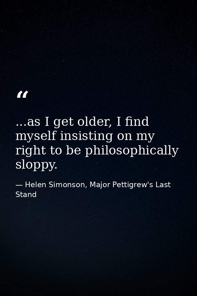 ...as I get older, I find myself insisting on my right to be philosophically sloppy. — Helen Simonson, Major Pettigrew's Last Stand