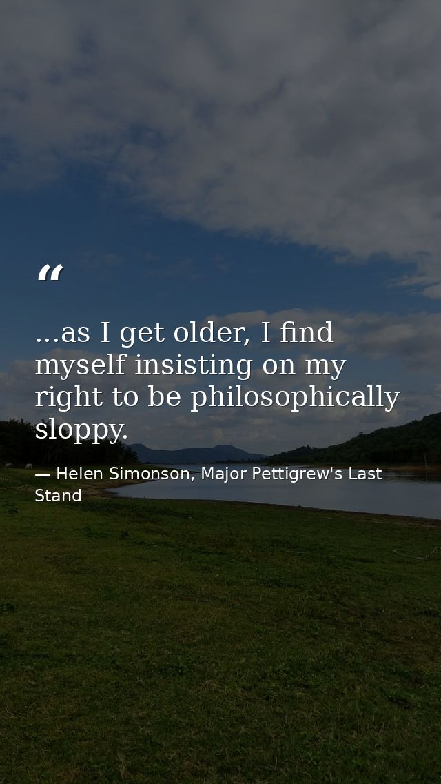 ...as I get older, I find myself insisting on my right to be philosophically sloppy. — Helen Simonson, Major Pettigrew's Last Stand