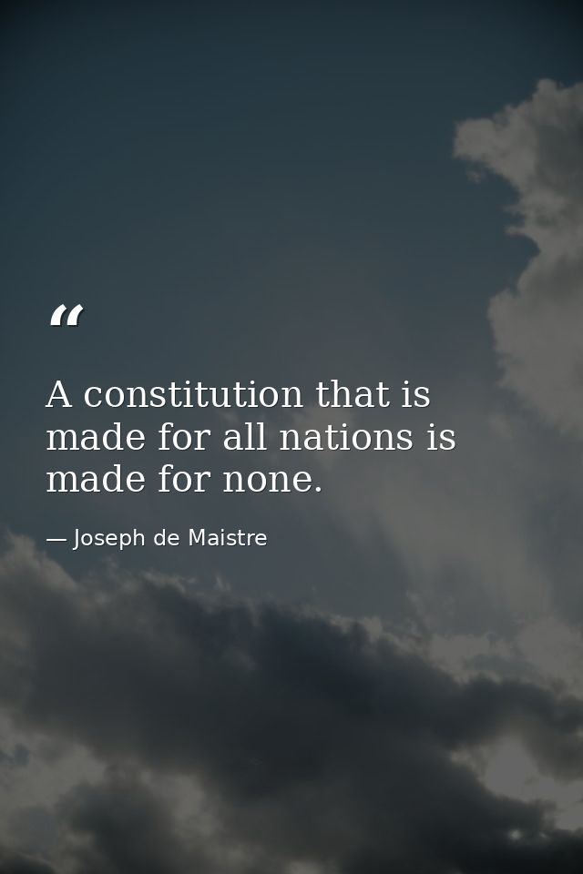 A constitution that is made for all nations is made for none. — Joseph de Maistre