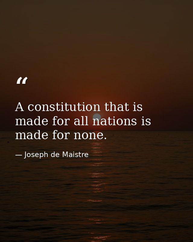 A constitution that is made for all nations is made for none. — Joseph de Maistre