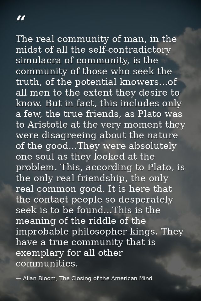 The real community of man, in the midst of all the self-contradictory simulacra of community, is the community of those  — Allan Bloom, The Closing of the American Mind