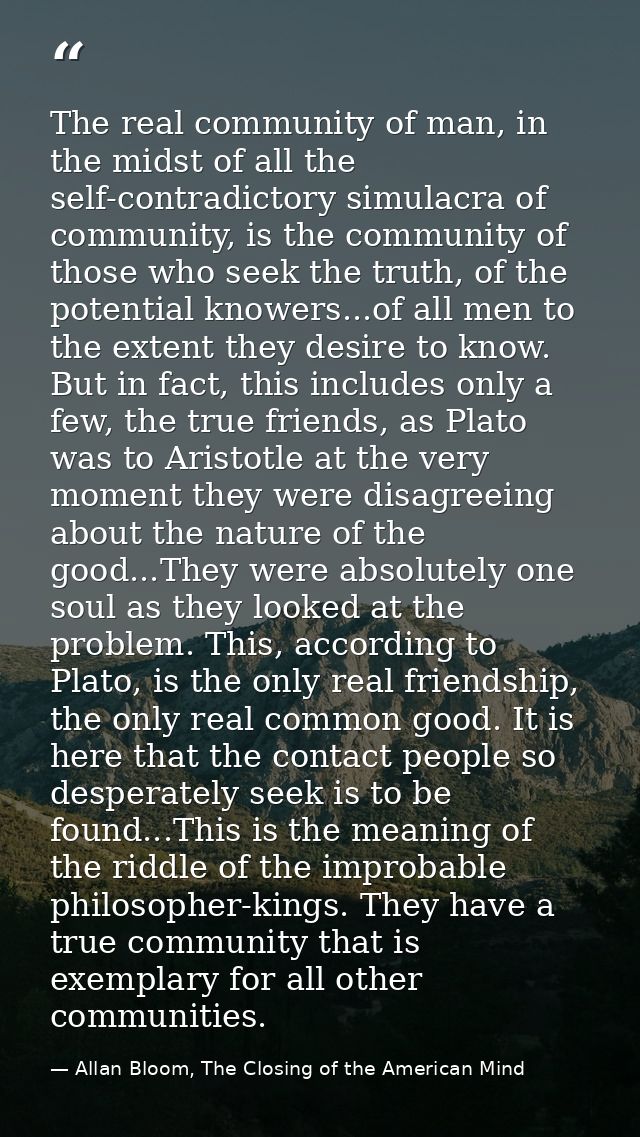 The real community of man, in the midst of all the self-contradictory simulacra of community, is the community of those  — Allan Bloom, The Closing of the American Mind