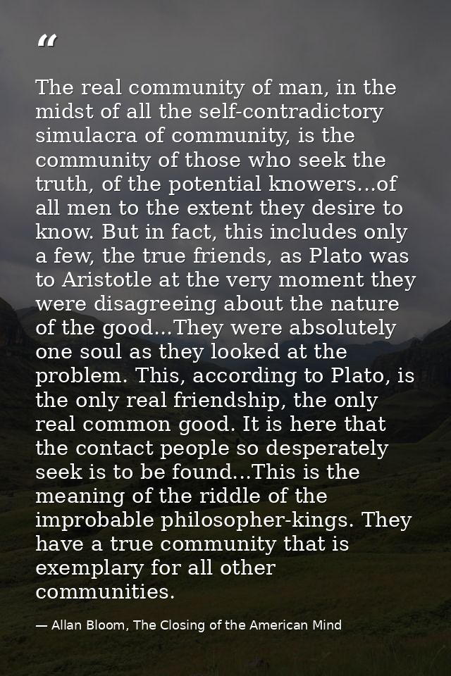 The real community of man, in the midst of all the self-contradictory simulacra of community, is the community of those  — Allan Bloom, The Closing of the American Mind