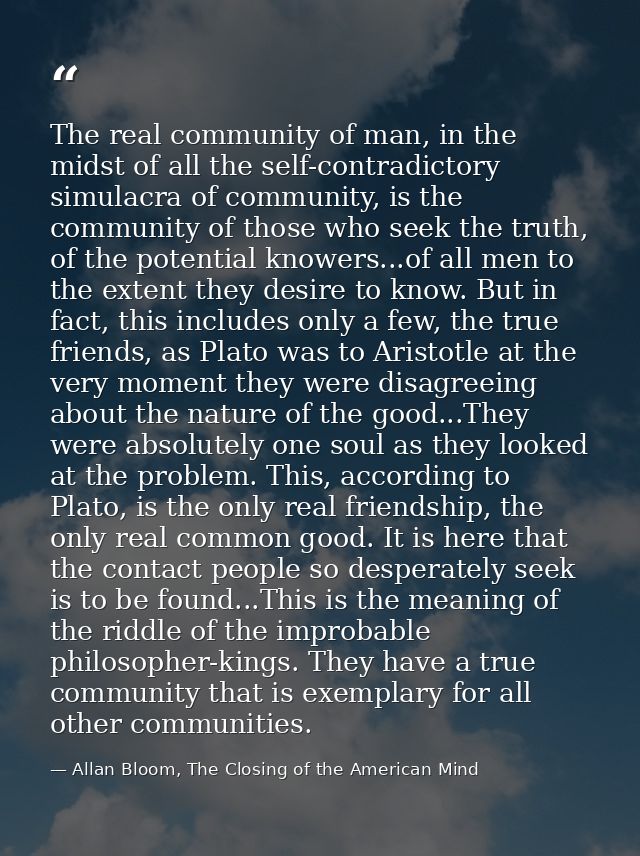 The real community of man, in the midst of all the self-contradictory simulacra of community, is the community of those  — Allan Bloom, The Closing of the American Mind