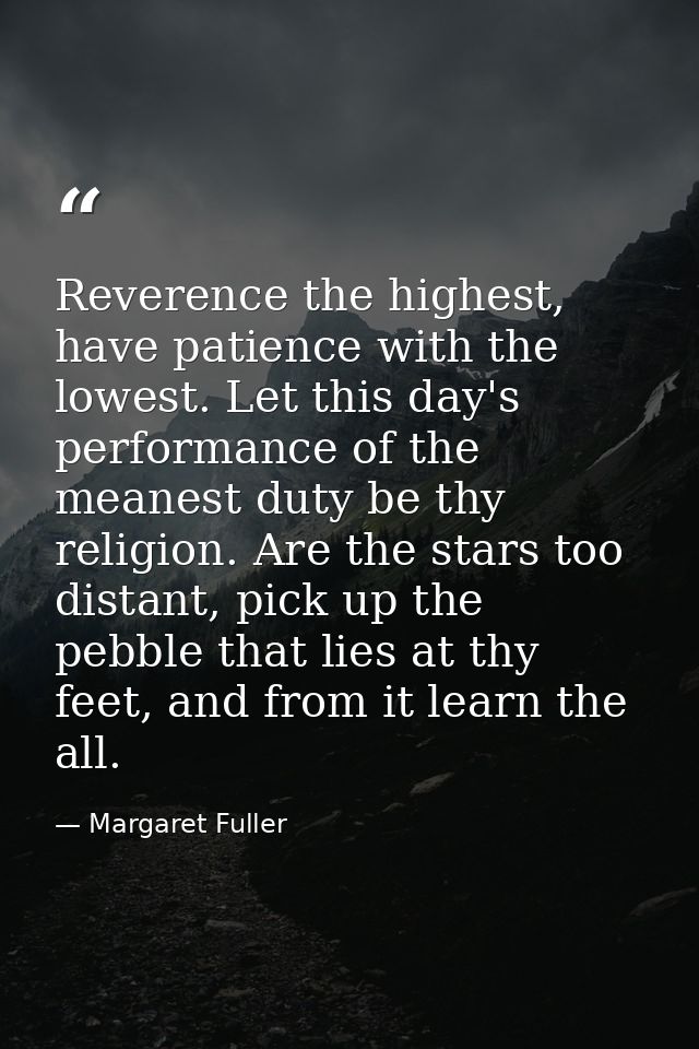 Reverence the highest, have patience with the lowest. Let this day's performance of the meanest duty be thy religion. Ar — Margaret Fuller