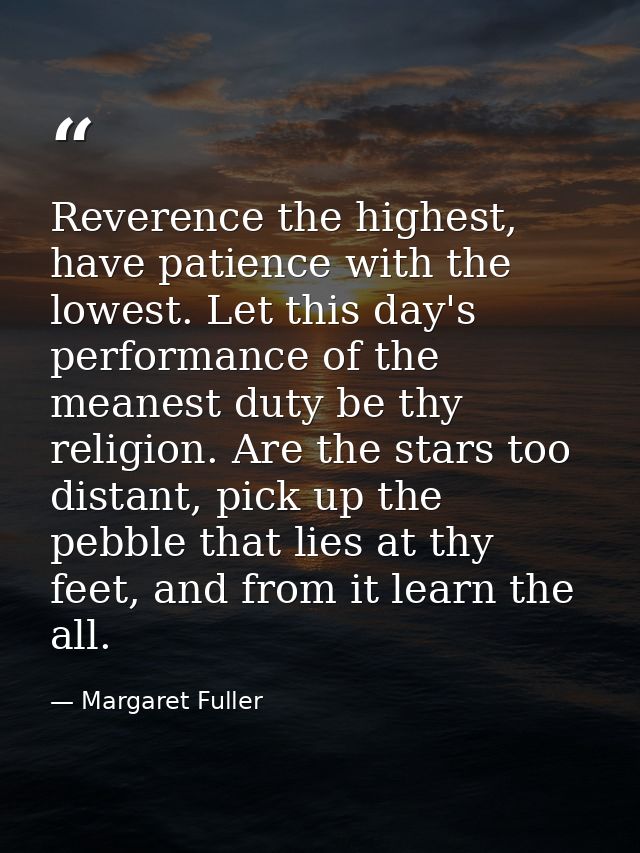 Reverence the highest, have patience with the lowest. Let this day's performance of the meanest duty be thy religion. Ar — Margaret Fuller