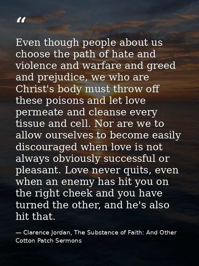 Even though people about us choose the path of hate and violence and warfare and greed and prejudice, we who are Christ' — Clarence Jordan, The Substance of Faith: And Other Cotton Patch Sermons