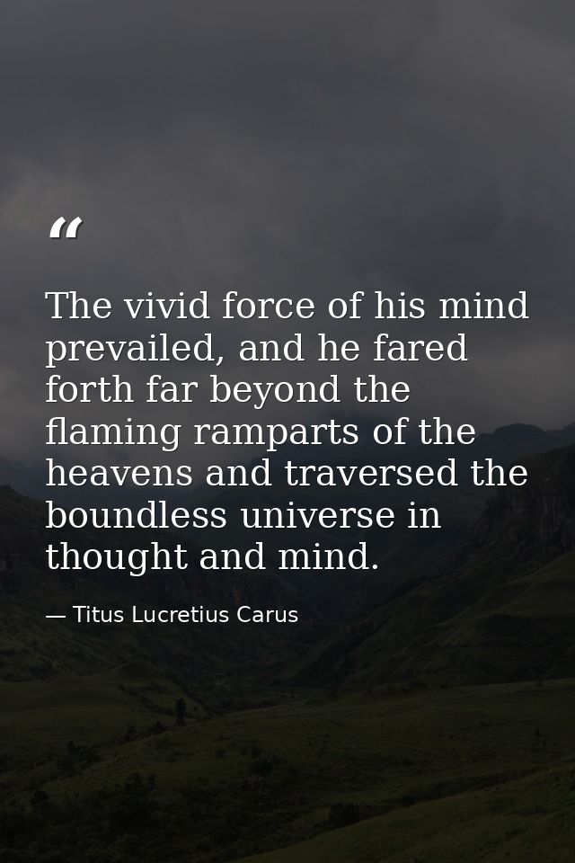 The vivid force of his mind prevailed, and he fared forth far beyond the flaming ramparts of the heavens and traversed t — Titus Lucretius Carus