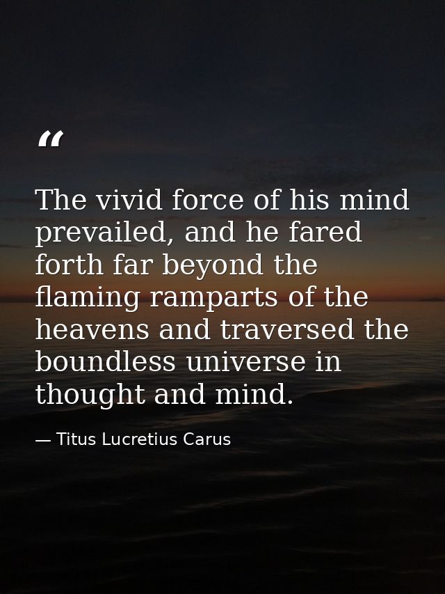 The vivid force of his mind prevailed, and he fared forth far beyond the flaming ramparts of the heavens and traversed t — Titus Lucretius Carus