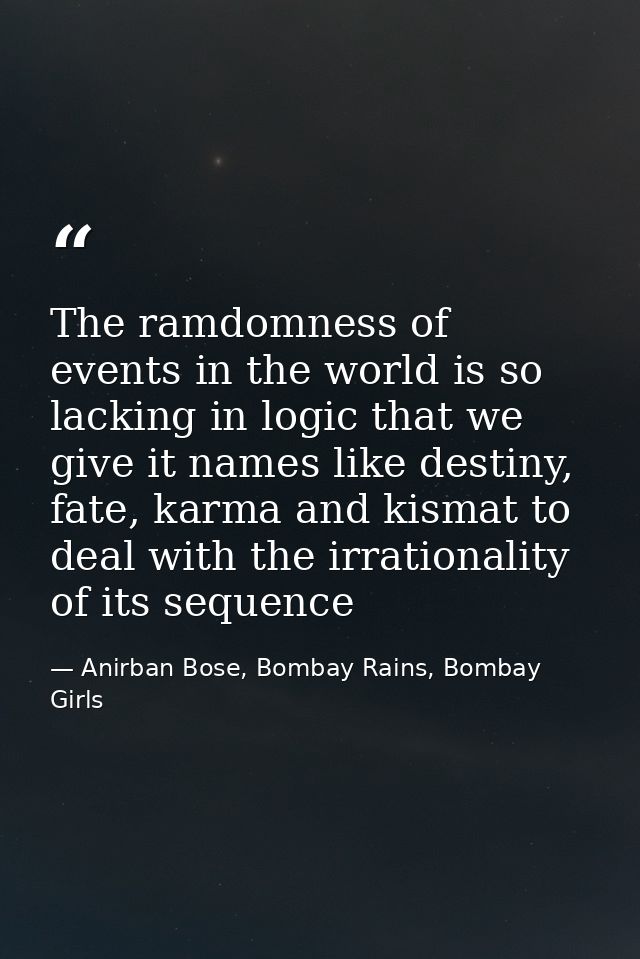The ramdomness of events in the world is so lacking in logic that we give it names like destiny, fate, karma and kismat  — Anirban Bose, Bombay Rains, Bombay Girls